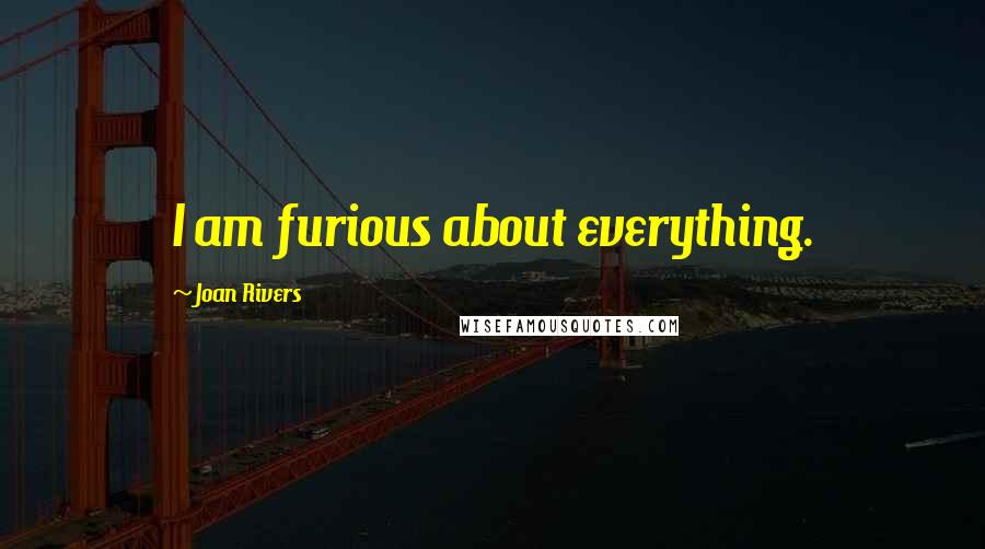 Joan Rivers Quotes: I am furious about everything.