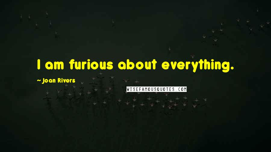 Joan Rivers Quotes: I am furious about everything.