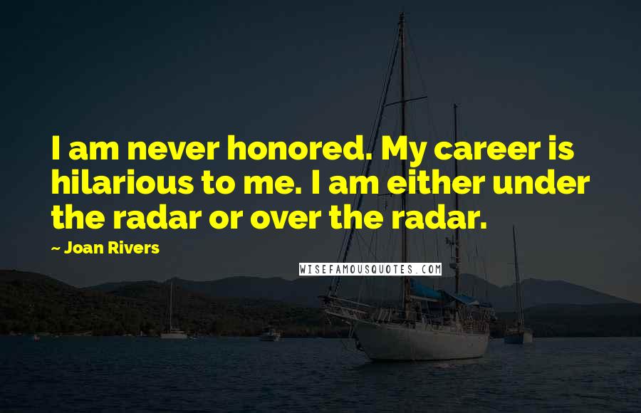 Joan Rivers Quotes: I am never honored. My career is hilarious to me. I am either under the radar or over the radar.