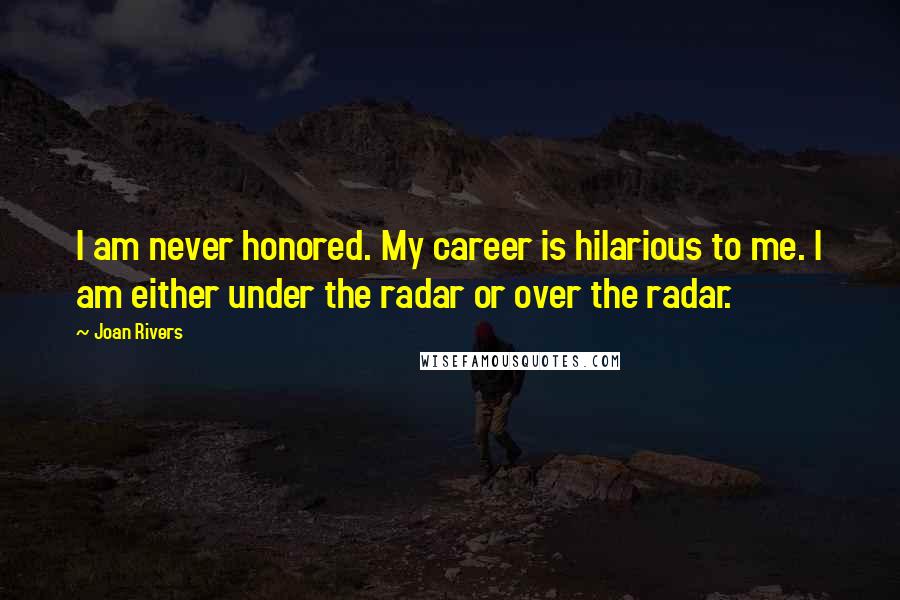Joan Rivers Quotes: I am never honored. My career is hilarious to me. I am either under the radar or over the radar.