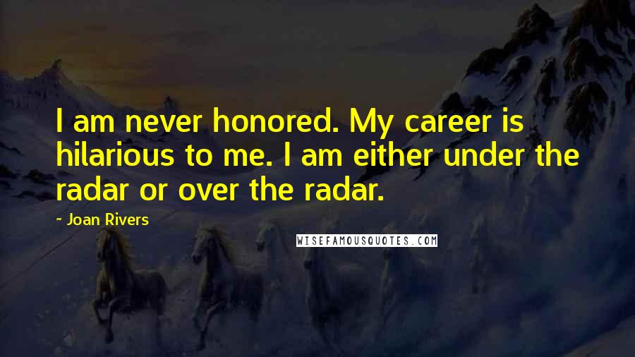Joan Rivers Quotes: I am never honored. My career is hilarious to me. I am either under the radar or over the radar.