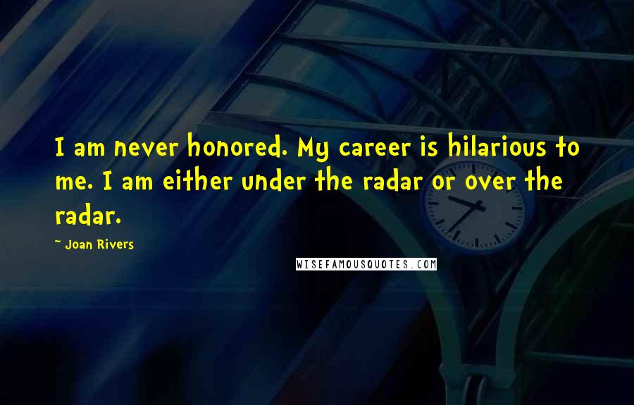 Joan Rivers Quotes: I am never honored. My career is hilarious to me. I am either under the radar or over the radar.