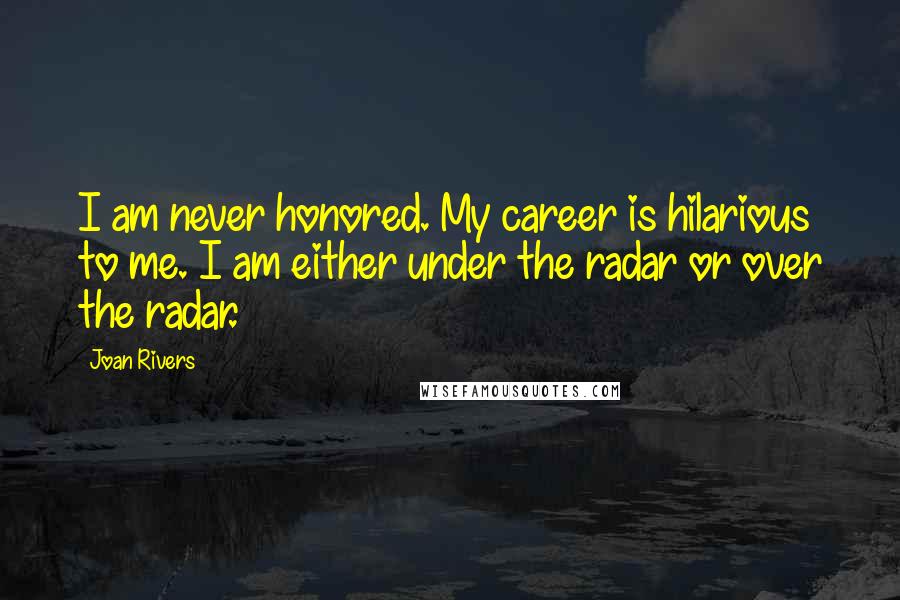 Joan Rivers Quotes: I am never honored. My career is hilarious to me. I am either under the radar or over the radar.