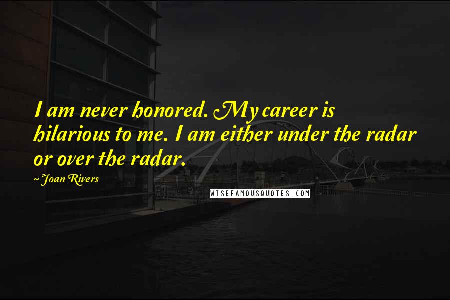 Joan Rivers Quotes: I am never honored. My career is hilarious to me. I am either under the radar or over the radar.