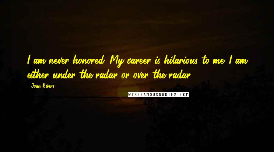 Joan Rivers Quotes: I am never honored. My career is hilarious to me. I am either under the radar or over the radar.