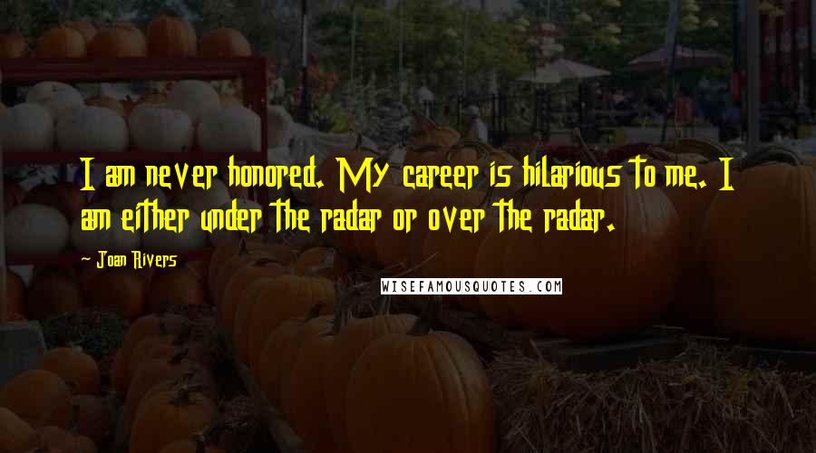 Joan Rivers Quotes: I am never honored. My career is hilarious to me. I am either under the radar or over the radar.