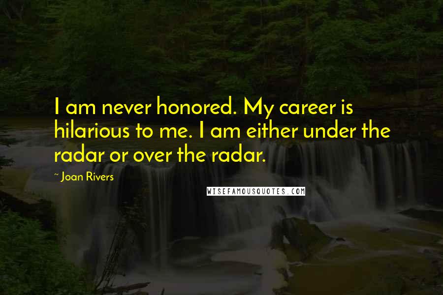 Joan Rivers Quotes: I am never honored. My career is hilarious to me. I am either under the radar or over the radar.
