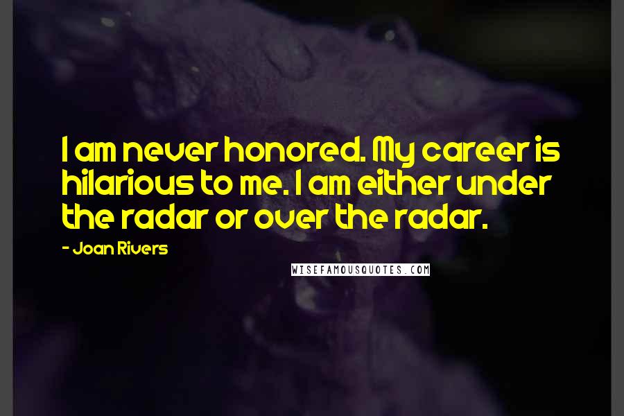 Joan Rivers Quotes: I am never honored. My career is hilarious to me. I am either under the radar or over the radar.