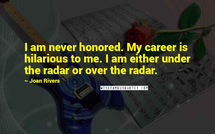 Joan Rivers Quotes: I am never honored. My career is hilarious to me. I am either under the radar or over the radar.