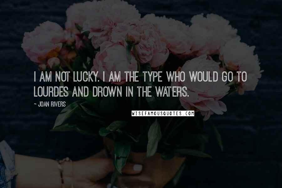 Joan Rivers Quotes: I am not lucky. I am the type who would go to Lourdes and drown in the waters.