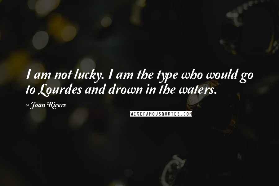 Joan Rivers Quotes: I am not lucky. I am the type who would go to Lourdes and drown in the waters.