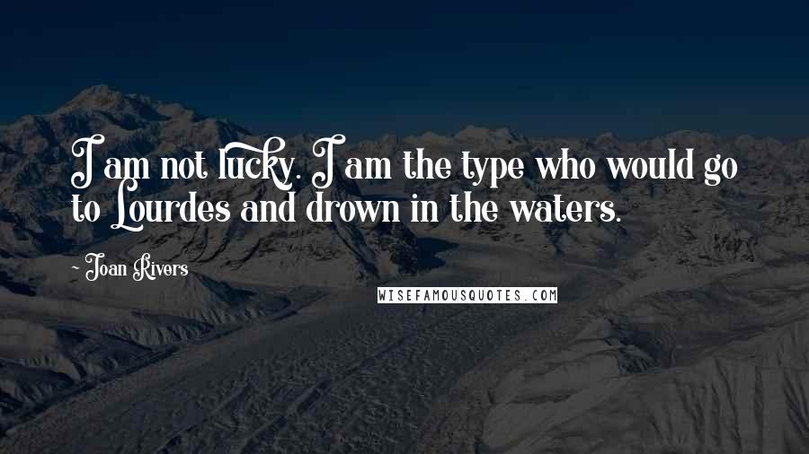 Joan Rivers Quotes: I am not lucky. I am the type who would go to Lourdes and drown in the waters.