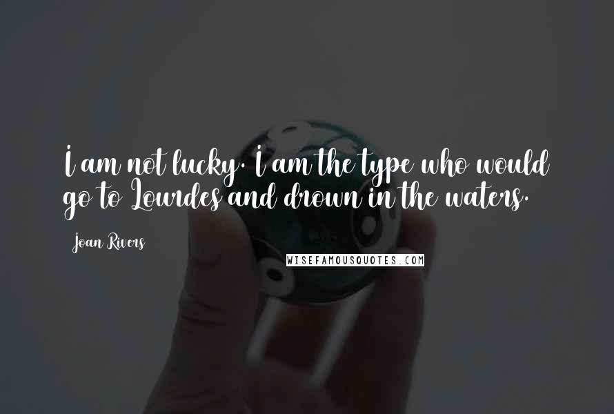 Joan Rivers Quotes: I am not lucky. I am the type who would go to Lourdes and drown in the waters.