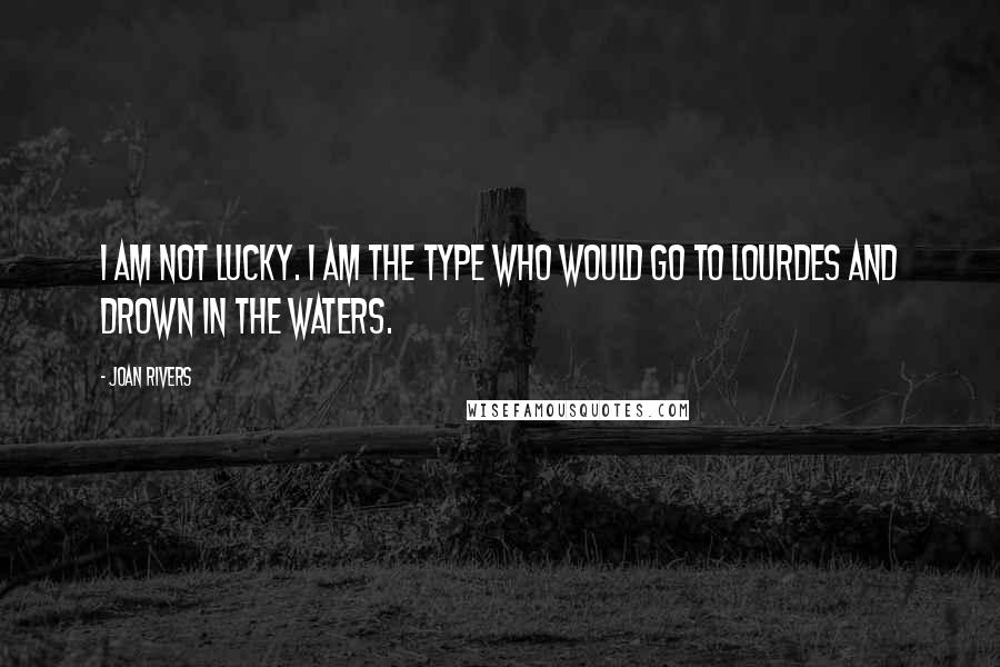 Joan Rivers Quotes: I am not lucky. I am the type who would go to Lourdes and drown in the waters.