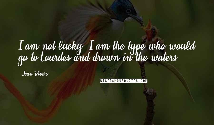 Joan Rivers Quotes: I am not lucky. I am the type who would go to Lourdes and drown in the waters.