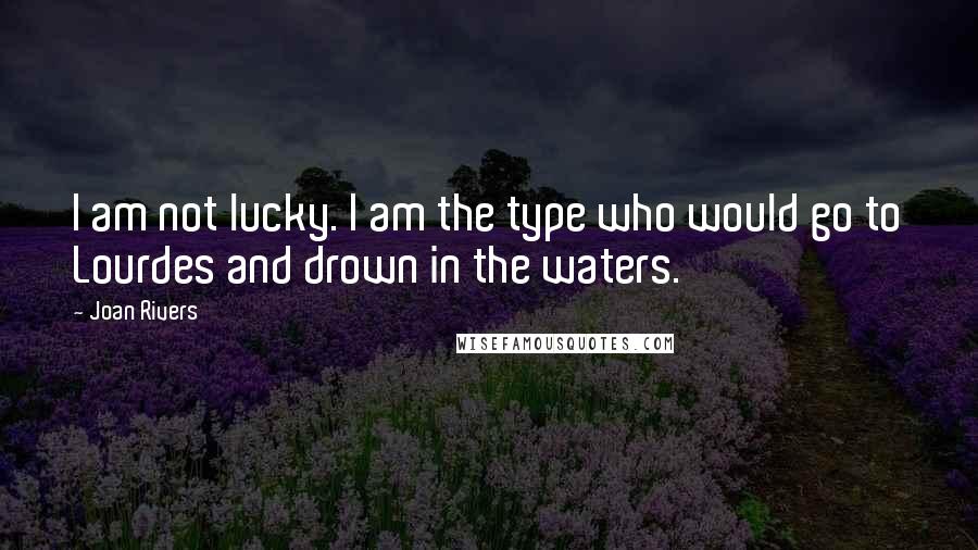 Joan Rivers Quotes: I am not lucky. I am the type who would go to Lourdes and drown in the waters.