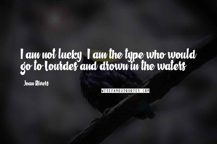 Joan Rivers Quotes: I am not lucky. I am the type who would go to Lourdes and drown in the waters.