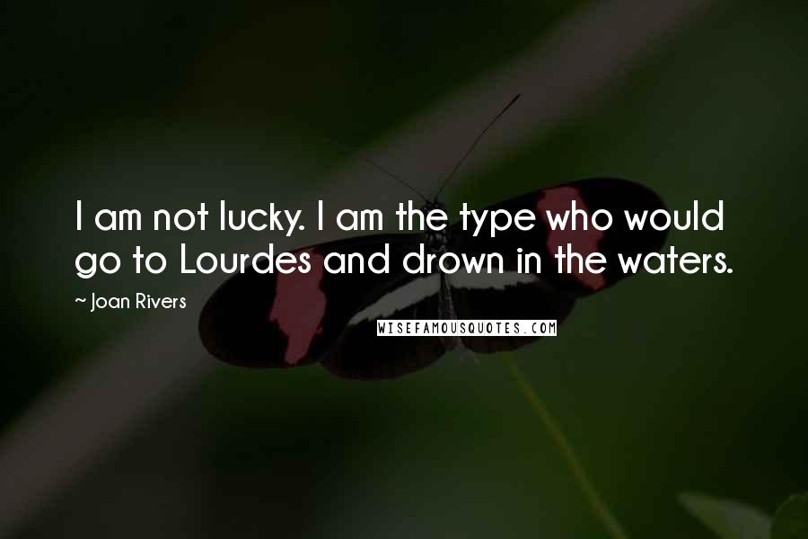 Joan Rivers Quotes: I am not lucky. I am the type who would go to Lourdes and drown in the waters.