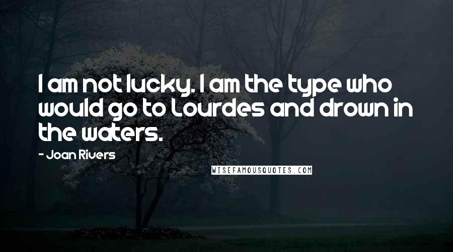 Joan Rivers Quotes: I am not lucky. I am the type who would go to Lourdes and drown in the waters.