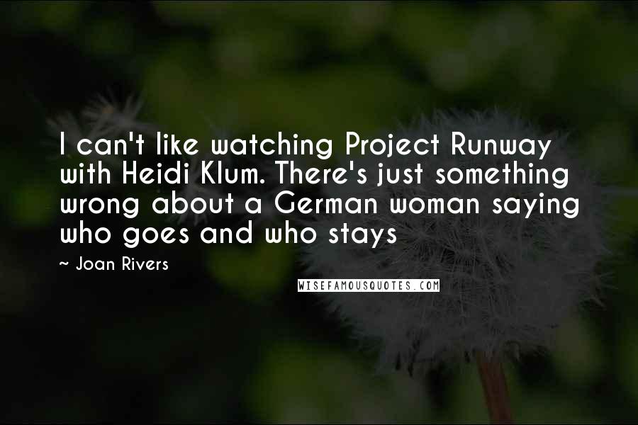 Joan Rivers Quotes: I can't like watching Project Runway with Heidi Klum. There's just something wrong about a German woman saying who goes and who stays