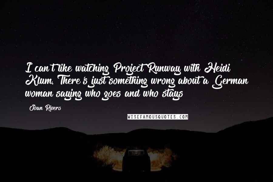 Joan Rivers Quotes: I can't like watching Project Runway with Heidi Klum. There's just something wrong about a German woman saying who goes and who stays