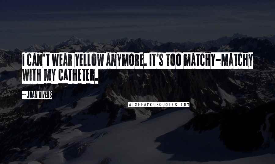 Joan Rivers Quotes: I can't wear yellow anymore. It's too matchy-matchy with my catheter.