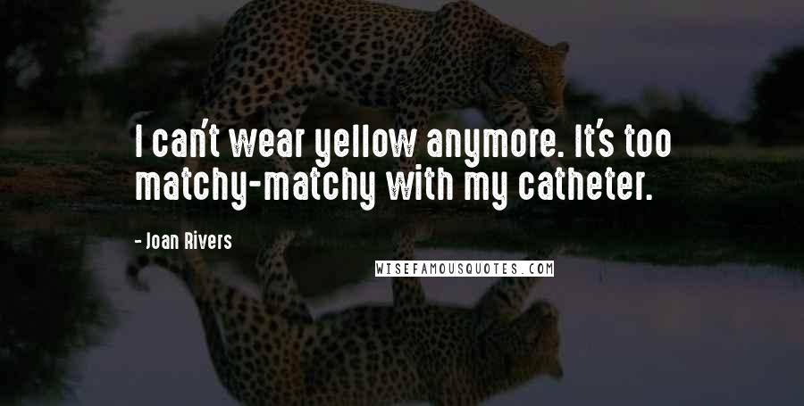 Joan Rivers Quotes: I can't wear yellow anymore. It's too matchy-matchy with my catheter.