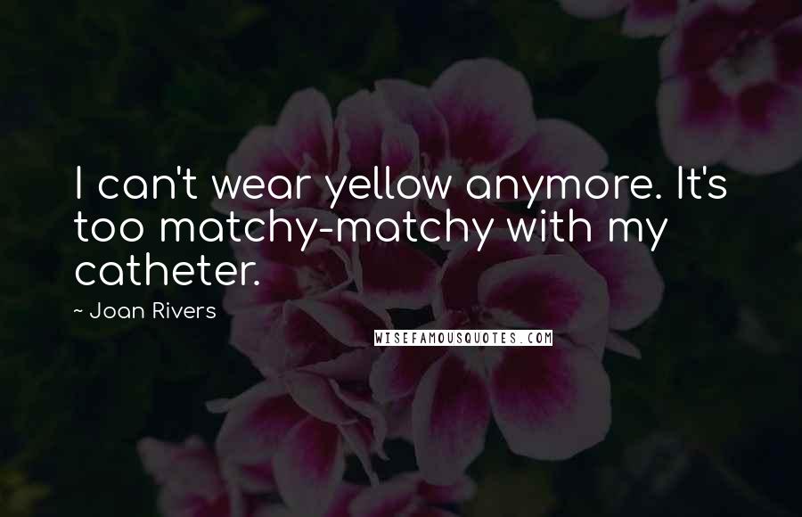 Joan Rivers Quotes: I can't wear yellow anymore. It's too matchy-matchy with my catheter.