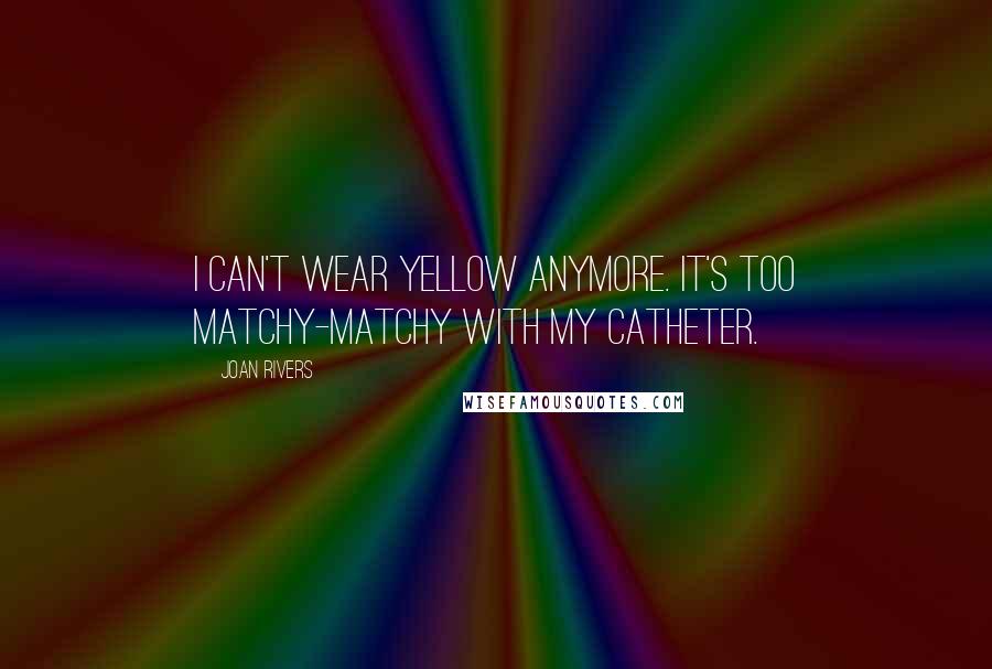 Joan Rivers Quotes: I can't wear yellow anymore. It's too matchy-matchy with my catheter.