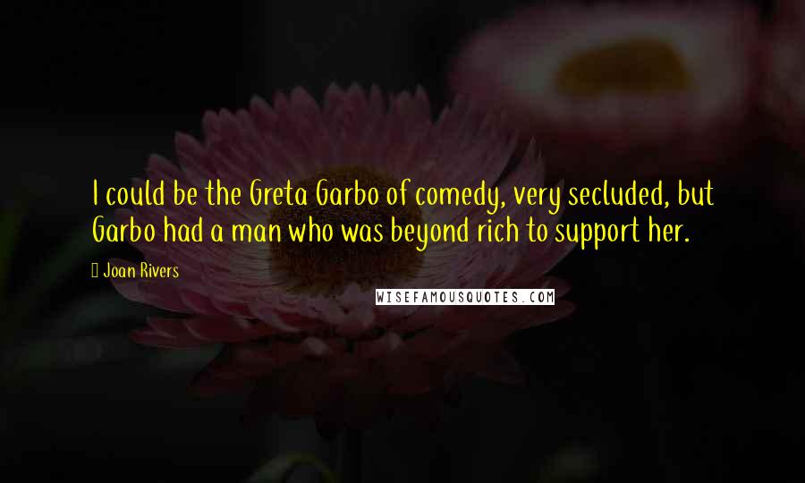 Joan Rivers Quotes: I could be the Greta Garbo of comedy, very secluded, but Garbo had a man who was beyond rich to support her.