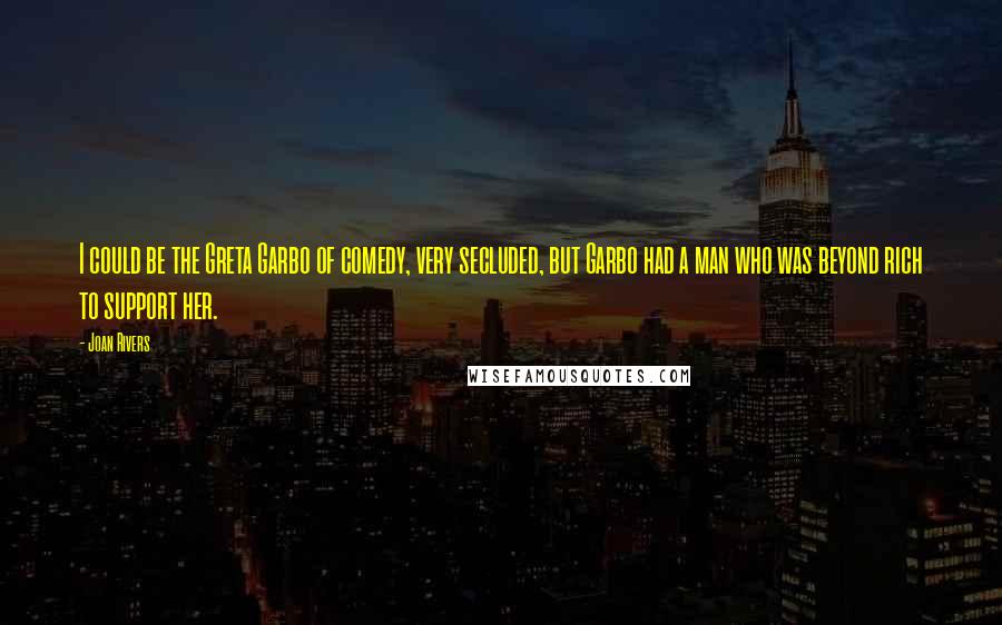 Joan Rivers Quotes: I could be the Greta Garbo of comedy, very secluded, but Garbo had a man who was beyond rich to support her.