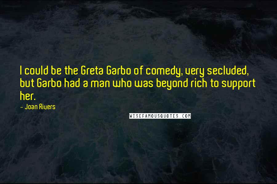 Joan Rivers Quotes: I could be the Greta Garbo of comedy, very secluded, but Garbo had a man who was beyond rich to support her.