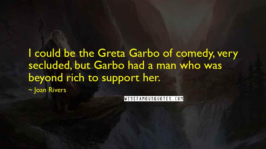 Joan Rivers Quotes: I could be the Greta Garbo of comedy, very secluded, but Garbo had a man who was beyond rich to support her.