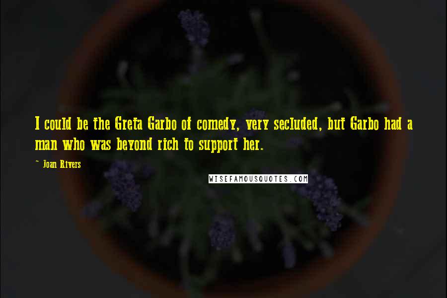 Joan Rivers Quotes: I could be the Greta Garbo of comedy, very secluded, but Garbo had a man who was beyond rich to support her.