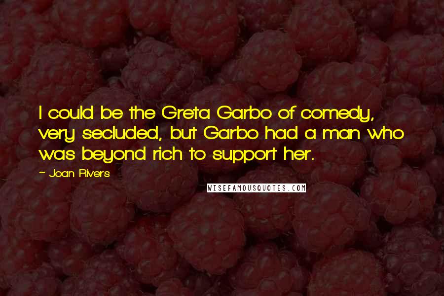 Joan Rivers Quotes: I could be the Greta Garbo of comedy, very secluded, but Garbo had a man who was beyond rich to support her.