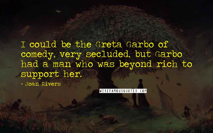 Joan Rivers Quotes: I could be the Greta Garbo of comedy, very secluded, but Garbo had a man who was beyond rich to support her.