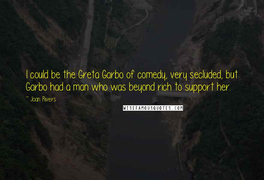 Joan Rivers Quotes: I could be the Greta Garbo of comedy, very secluded, but Garbo had a man who was beyond rich to support her.