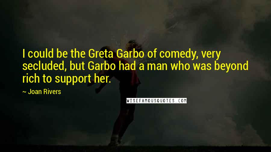 Joan Rivers Quotes: I could be the Greta Garbo of comedy, very secluded, but Garbo had a man who was beyond rich to support her.