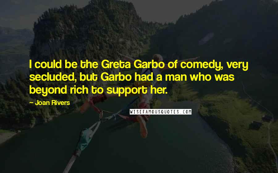 Joan Rivers Quotes: I could be the Greta Garbo of comedy, very secluded, but Garbo had a man who was beyond rich to support her.