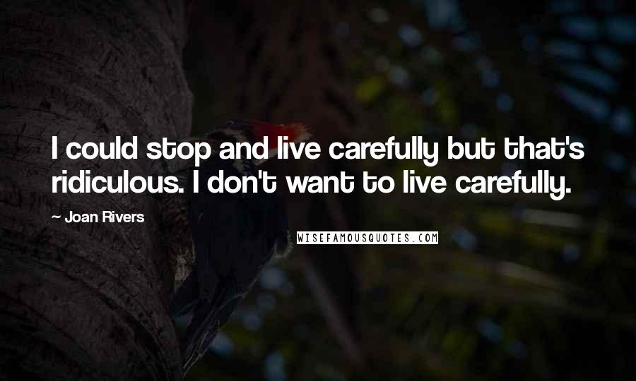 Joan Rivers Quotes: I could stop and live carefully but that's ridiculous. I don't want to live carefully.