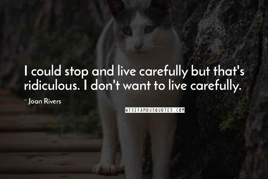 Joan Rivers Quotes: I could stop and live carefully but that's ridiculous. I don't want to live carefully.