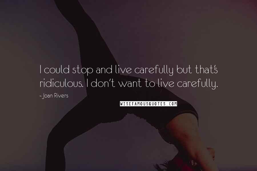 Joan Rivers Quotes: I could stop and live carefully but that's ridiculous. I don't want to live carefully.