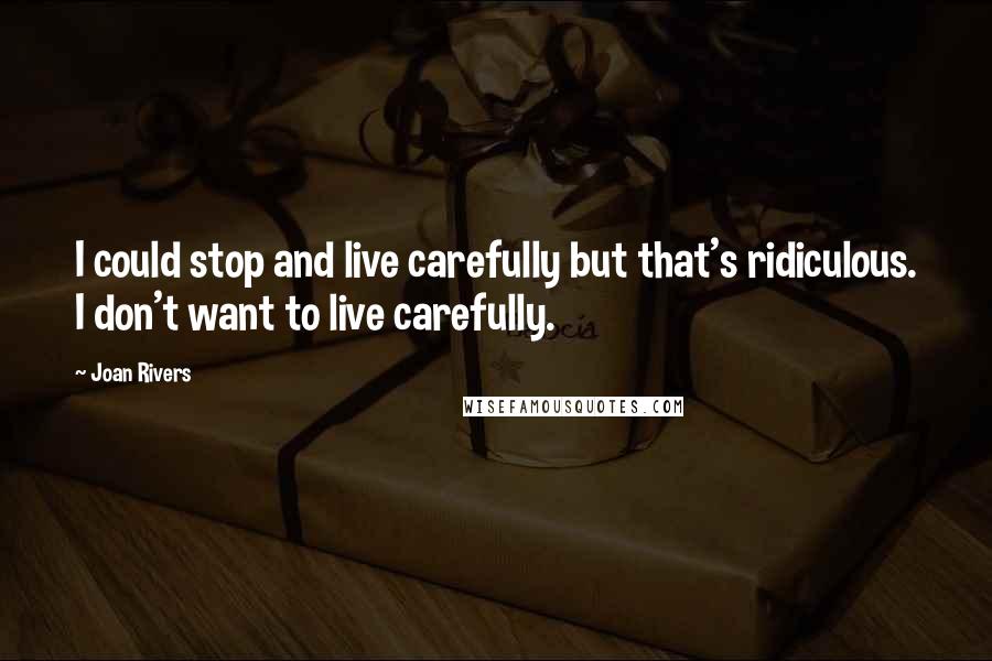 Joan Rivers Quotes: I could stop and live carefully but that's ridiculous. I don't want to live carefully.