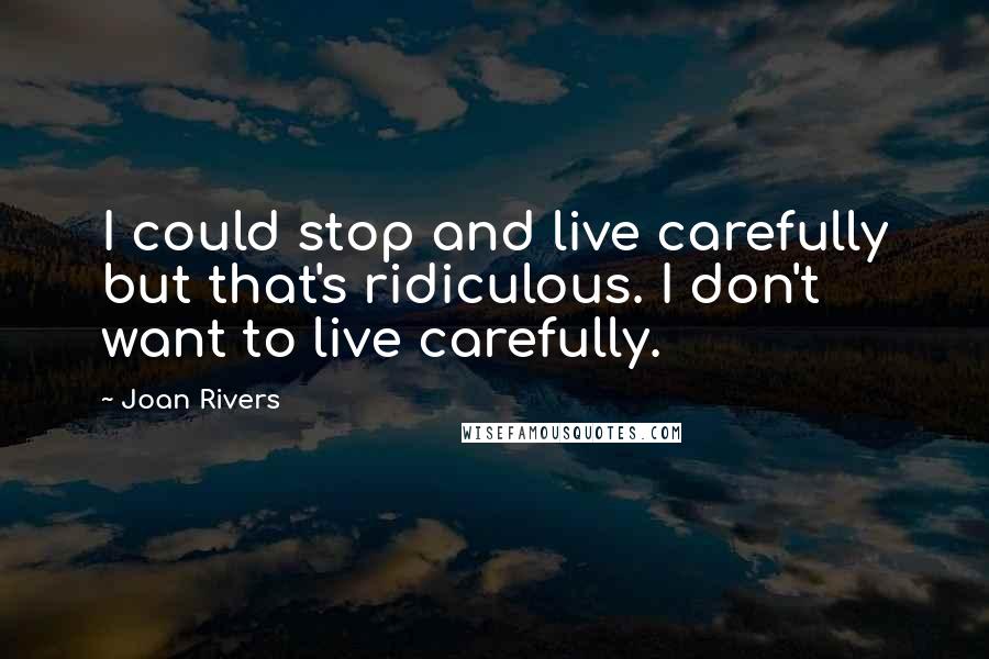 Joan Rivers Quotes: I could stop and live carefully but that's ridiculous. I don't want to live carefully.