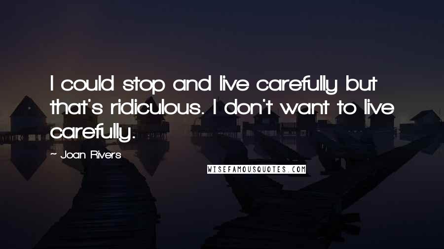 Joan Rivers Quotes: I could stop and live carefully but that's ridiculous. I don't want to live carefully.