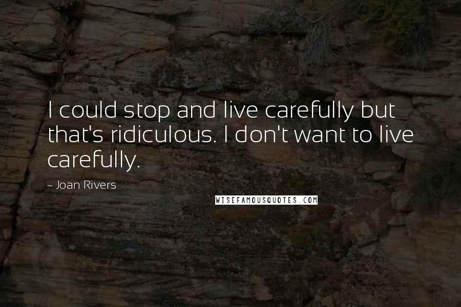 Joan Rivers Quotes: I could stop and live carefully but that's ridiculous. I don't want to live carefully.
