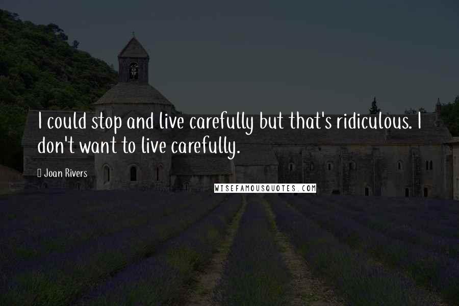 Joan Rivers Quotes: I could stop and live carefully but that's ridiculous. I don't want to live carefully.