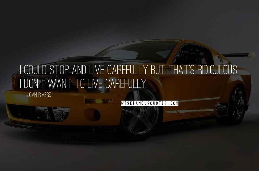 Joan Rivers Quotes: I could stop and live carefully but that's ridiculous. I don't want to live carefully.