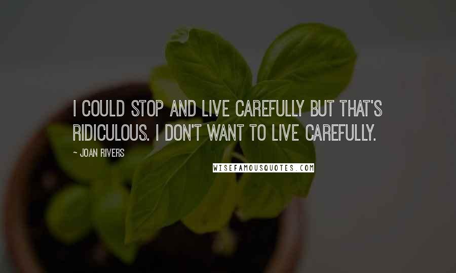 Joan Rivers Quotes: I could stop and live carefully but that's ridiculous. I don't want to live carefully.