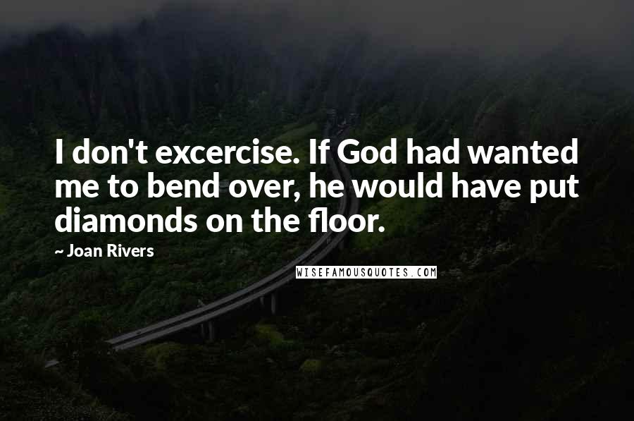 Joan Rivers Quotes: I don't excercise. If God had wanted me to bend over, he would have put diamonds on the floor.